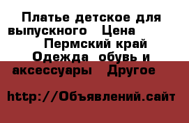 Платье детское для выпускного › Цена ­ 2 000 - Пермский край Одежда, обувь и аксессуары » Другое   